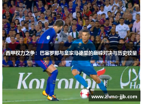 西甲权力之争：巴塞罗那与皇家马德里的巅峰对决与历史较量
