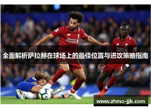 全面解析萨拉赫在球场上的最佳位置与进攻策略指南