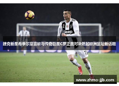 捷克新星希季尔豪言欲与传奇巨星C罗正面对决燃起欧洲足坛新话题