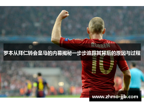 罗本从拜仁转会皇马的内幕揭秘一步步追踪其背后的原因与过程