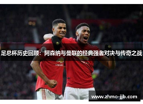 足总杯历史回顾：阿森纳与曼联的经典强者对决与传奇之战
