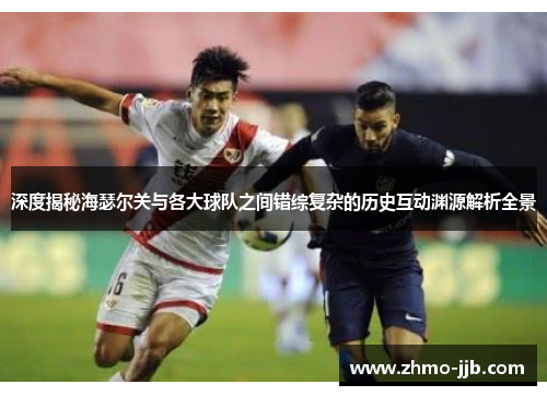 深度揭秘海瑟尔关与各大球队之间错综复杂的历史互动渊源解析全景