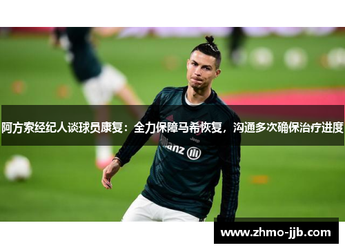 阿方索经纪人谈球员康复：全力保障马希恢复，沟通多次确保治疗进度