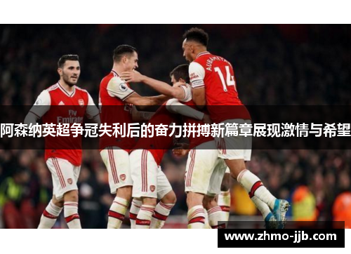 阿森纳英超争冠失利后的奋力拼搏新篇章展现激情与希望