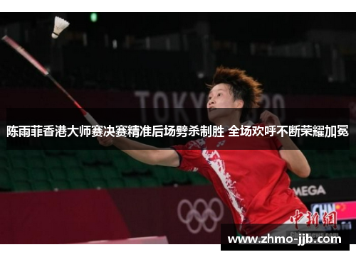 陈雨菲香港大师赛决赛精准后场劈杀制胜 全场欢呼不断荣耀加冕