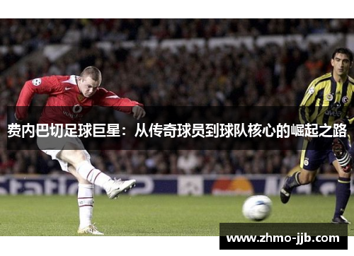 费内巴切足球巨星：从传奇球员到球队核心的崛起之路