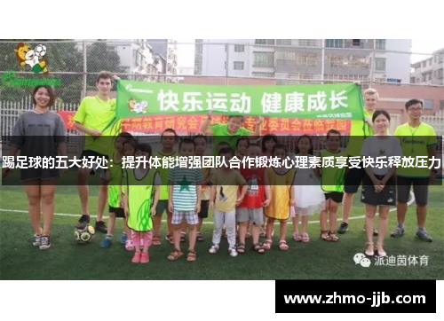 踢足球的五大好处：提升体能增强团队合作锻炼心理素质享受快乐释放压力