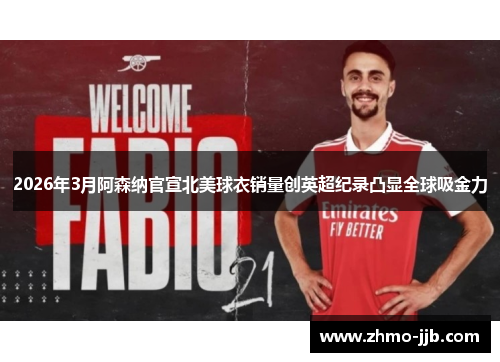 2026年3月阿森纳官宣北美球衣销量创英超纪录凸显全球吸金力
