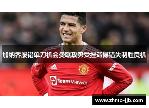 加纳乔屡错单刀机会曼联攻势受挫遗憾错失制胜良机