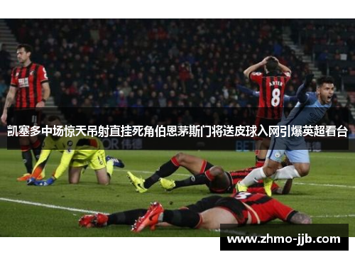 凯塞多中场惊天吊射直挂死角伯恩茅斯门将送皮球入网引爆英超看台