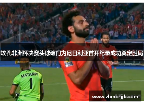 埃孔非洲杯决赛头球破门为尼日利亚首开纪录成功奠定胜局