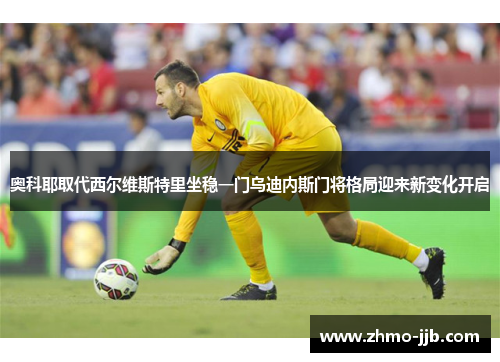 奥科耶取代西尔维斯特里坐稳一门乌迪内斯门将格局迎来新变化开启