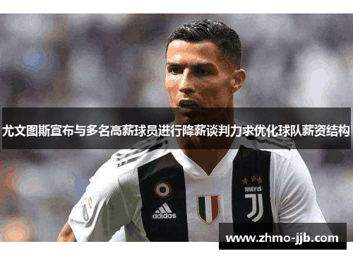 尤文图斯宣布与多名高薪球员进行降薪谈判力求优化球队薪资结构