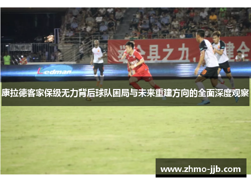 康拉德客家保级无力背后球队困局与未来重建方向的全面深度观察