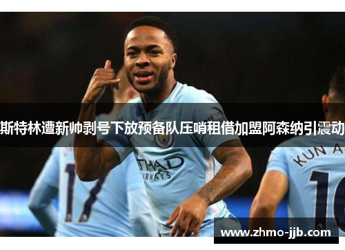 斯特林遭新帅剥号下放预备队压哨租借加盟阿森纳引震动