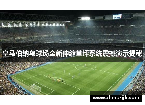 皇马伯纳乌球场全新伸缩草坪系统震撼演示揭秘