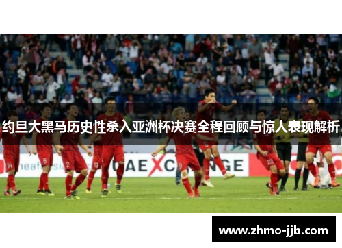 约旦大黑马历史性杀入亚洲杯决赛全程回顾与惊人表现解析