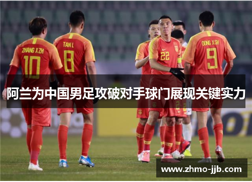 阿兰为中国男足攻破对手球门展现关键实力