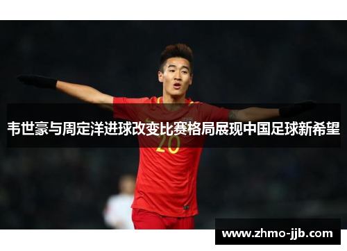 韦世豪与周定洋进球改变比赛格局展现中国足球新希望